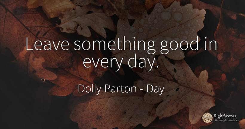 Leave something good in every day. - Dolly Parton, quote about day, good, good luck