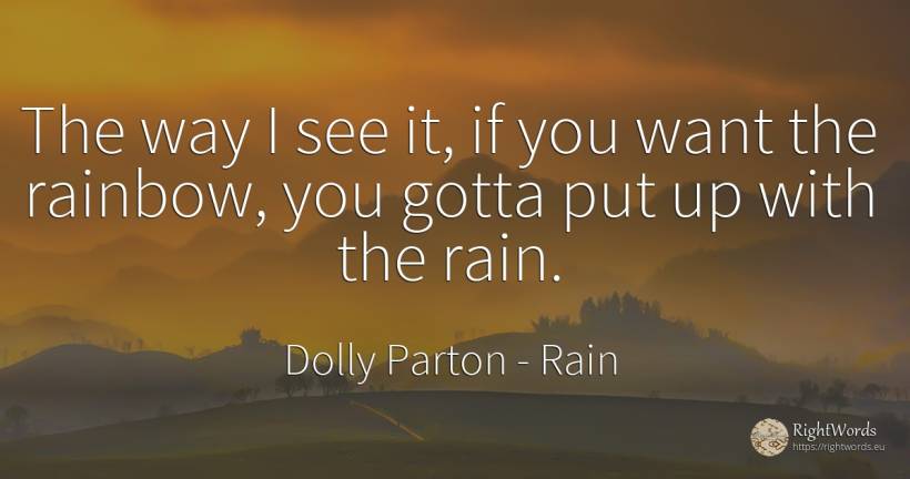 The way I see it, if you want the rainbow, you gotta put... - Dolly Parton, quote about rain