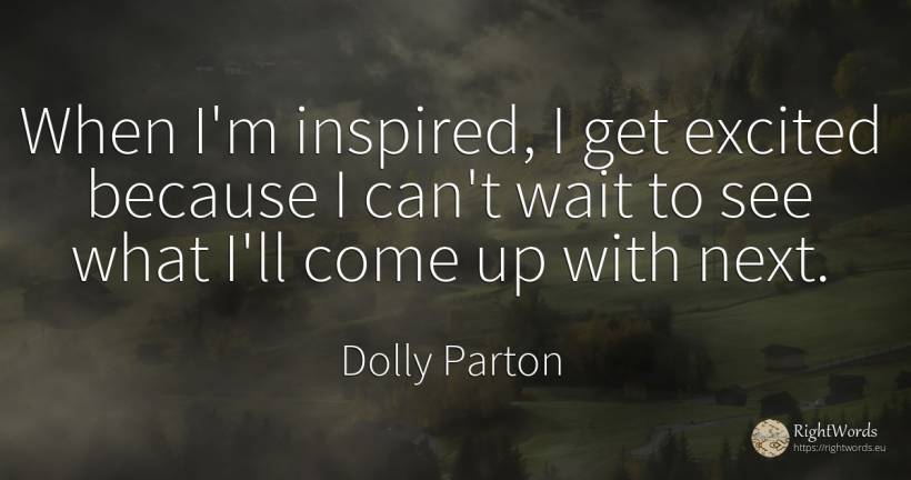 When I'm inspired, I get excited because I can't wait to... - Dolly Parton