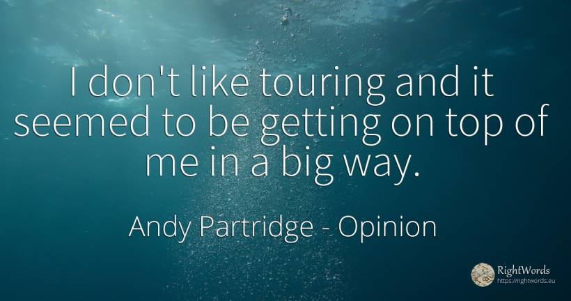 I don't like touring and it seemed to be getting on top... - Andy Partridge, quote about opinion