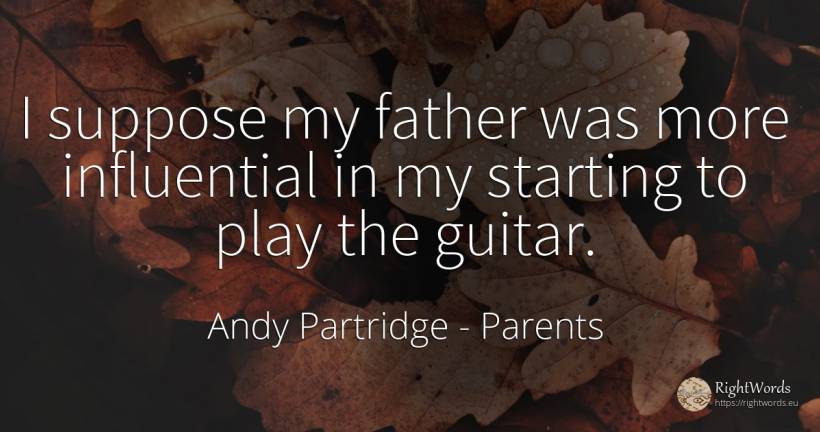 I suppose my father was more influential in my starting... - Andy Partridge, quote about parents