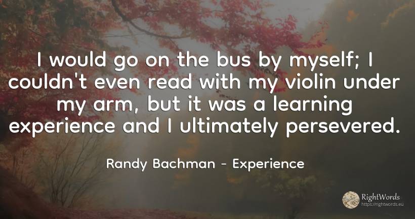 I would go on the bus by myself; I couldn't even read... - Randy Bachman, quote about experience