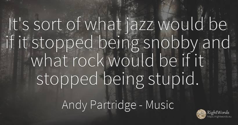 It's sort of what jazz would be if it stopped being... - Andy Partridge, quote about music, rocks, being
