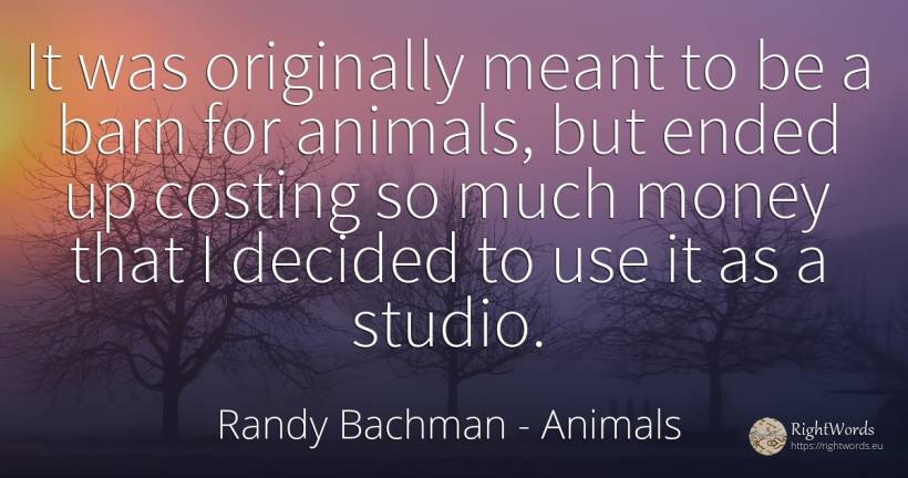 It was originally meant to be a barn for animals, but... - Randy Bachman, quote about animals, use, money
