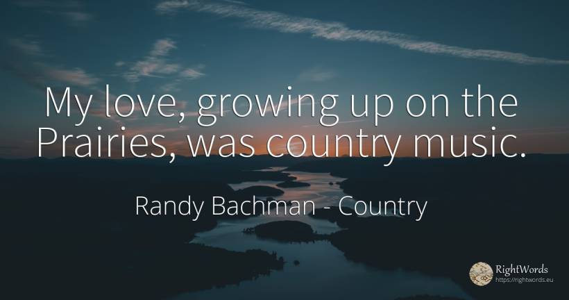 My love, growing up on the Prairies, was country music. - Randy Bachman, quote about country, music, love