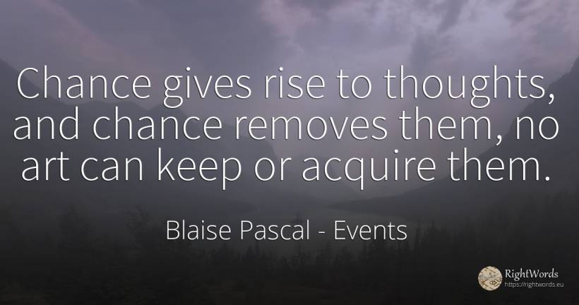 Chance gives rise to thoughts, and chance removes them, ... - Blaise Pascal, quote about events, chance, art, magic