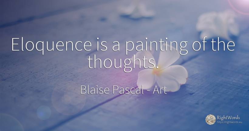 Eloquence is a painting of the thoughts. - Blaise Pascal, quote about art, painting