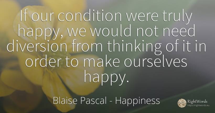 If our condition were truly happy, we would not need... - Blaise Pascal, quote about happiness, thinking, order, need