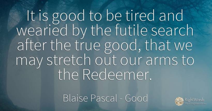 It is good to be tired and wearied by the futile search... - Blaise Pascal, quote about good, good luck