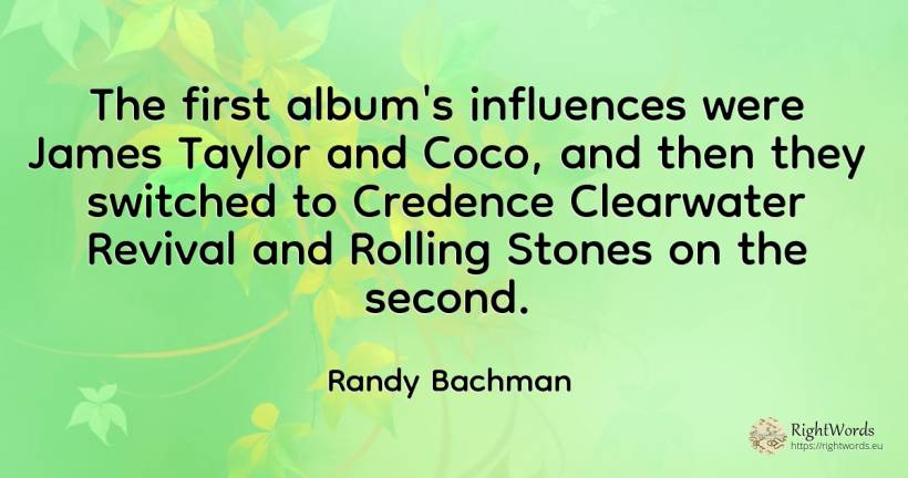 The first album's influences were James Taylor and Coco, ... - Randy Bachman