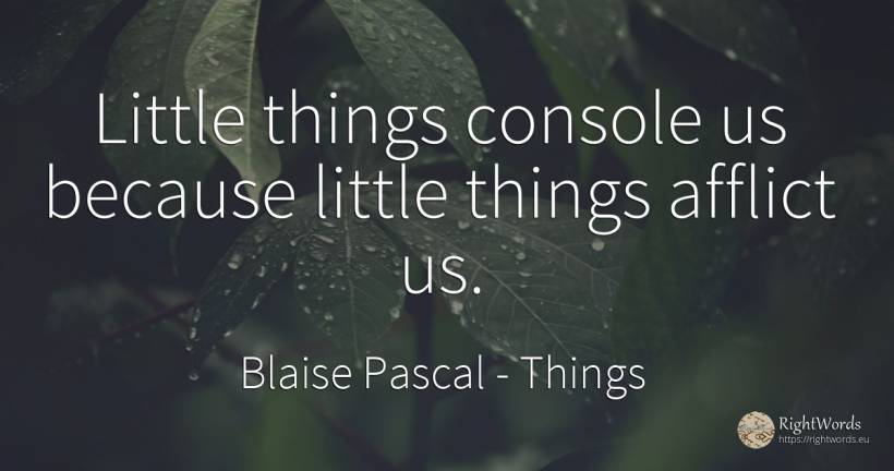 Little things console us because little things afflict us. - Blaise Pascal, quote about things