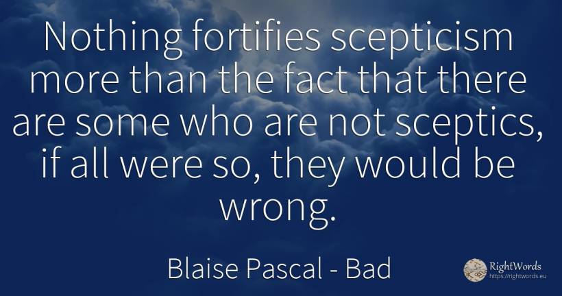 Nothing fortifies scepticism more than the fact that... - Blaise Pascal, quote about bad, nothing