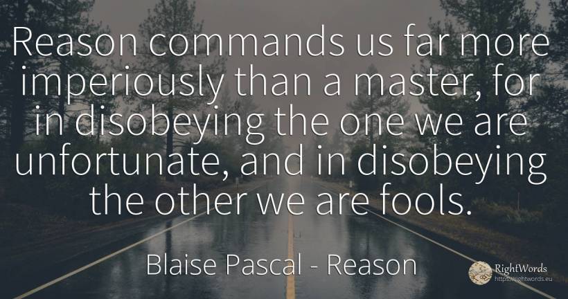 Reason commands us far more imperiously than a master, ... - Blaise Pascal, quote about reason