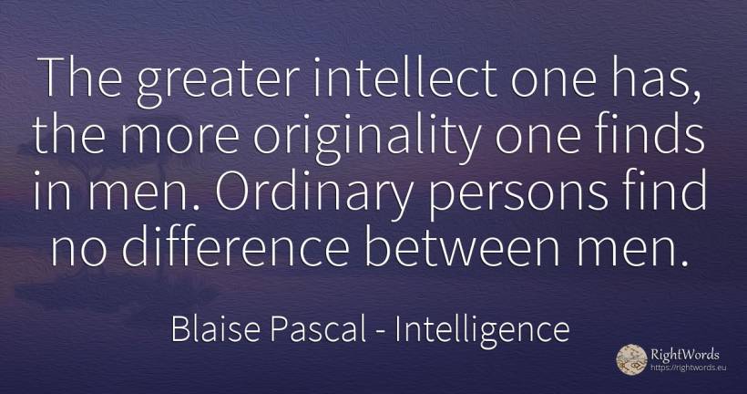 The greater intellect one has, the more originality one... - Blaise Pascal, quote about intelligence, originality, people, man