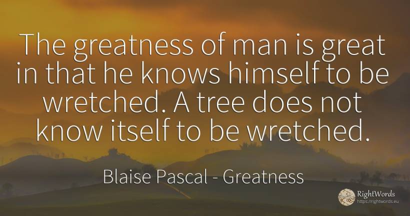 The greatness of man is great in that he knows himself to... - Blaise Pascal, quote about greatness, man