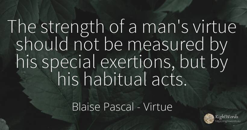 The strength of a man's virtue should not be measured by... - Blaise Pascal, quote about virtue, man
