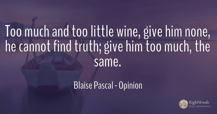 Too much and too little wine, give him none, he cannot... - Blaise Pascal, quote about opinion, wine, truth