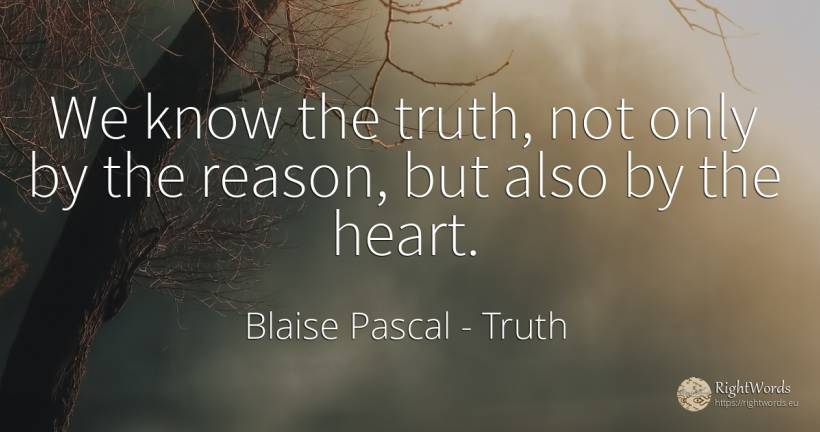 We know the truth, not only by the reason, but also by... - Blaise Pascal, quote about truth, reason, heart