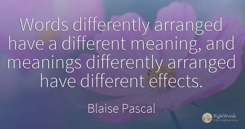 Words differently arranged have a different meaning, and... - Blaise Pascal