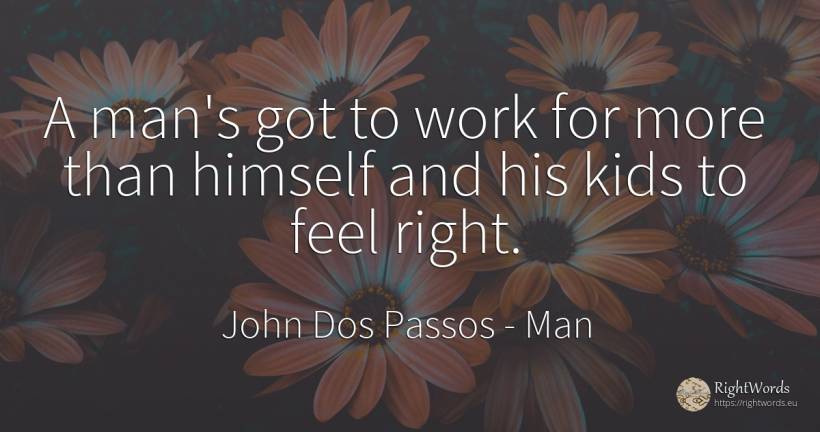 A man's got to work for more than himself and his kids to... - John Dos Passos, quote about man, rightness, work