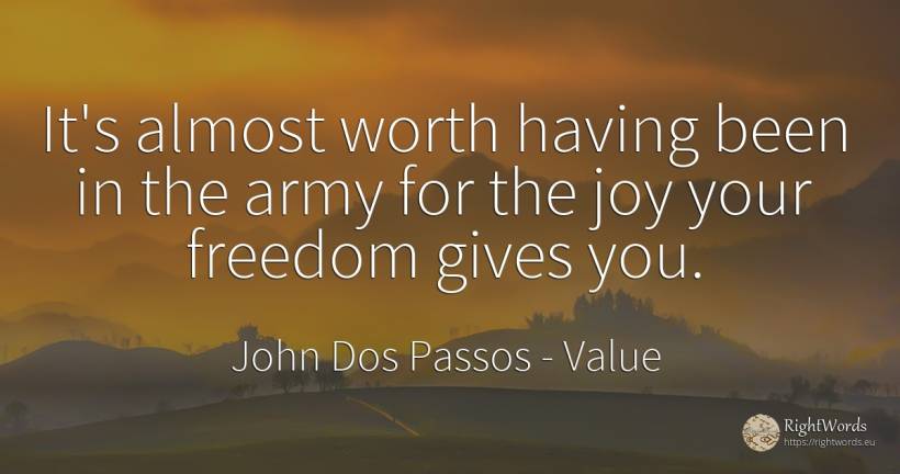It's almost worth having been in the army for the joy... - John Dos Passos, quote about value, joy