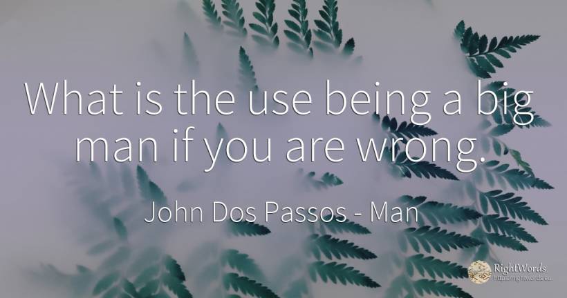 What is the use being a big man if you are wrong. - John Dos Passos, quote about man, bad, use, being