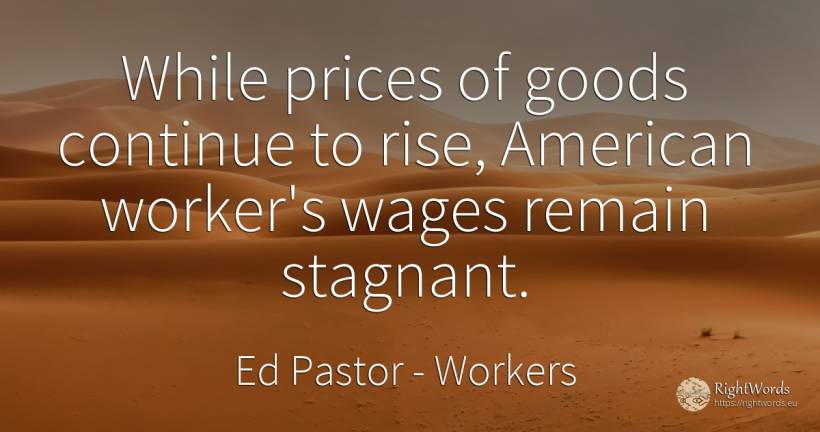 While prices of goods continue to rise, American worker's... - Ed Pastor, quote about workers, americans