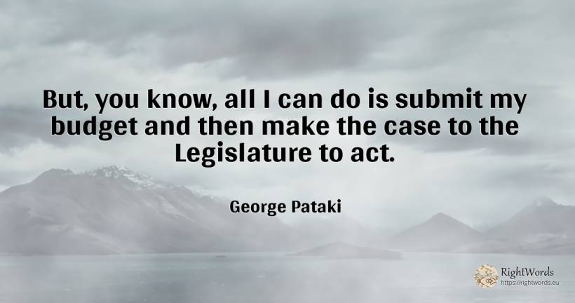But, you know, all I can do is submit my budget and then... - George Pataki