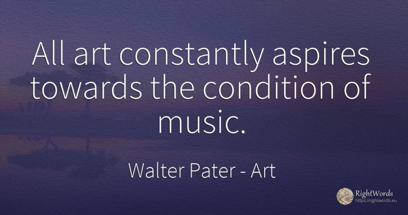 All art constantly aspires towards the condition of music. - Walter Pater, quote about art, music, magic
