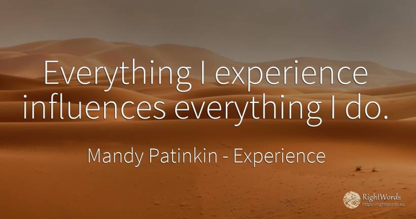 Everything I experience influences everything I do. - Mandy Patinkin, quote about experience
