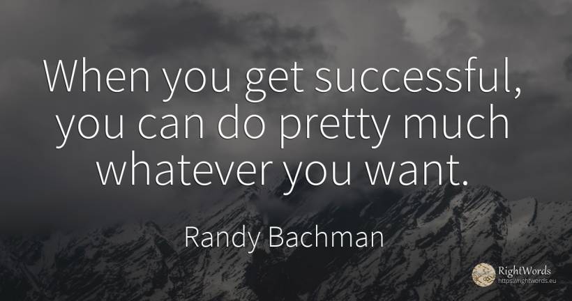 When you get successful, you can do pretty much whatever... - Randy Bachman