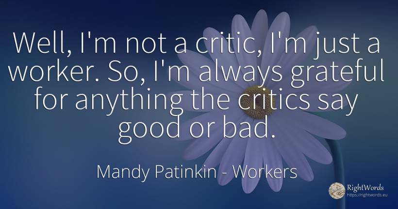 Well, I'm not a critic, I'm just a worker. So, I'm always... - Mandy Patinkin, quote about workers, literary critic, bad luck, bad, good, good luck