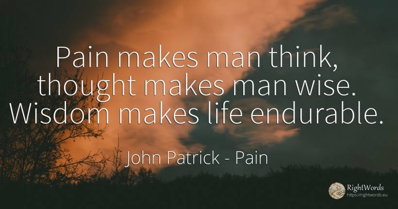 Pain makes man think, thought makes man wise. Wisdom... - John Patrick, quote about pain, man, wisdom, thinking, life