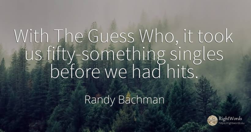With The Guess Who, it took us fifty-something singles... - Randy Bachman
