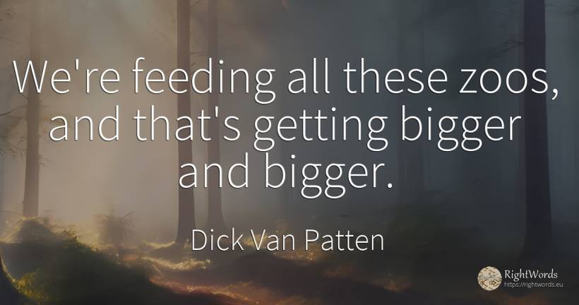 We're feeding all these zoos, and that's getting bigger... - Dick Van Patten