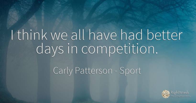 I think we all have had better days in competition. - Carly Patterson, quote about sport, competition, day