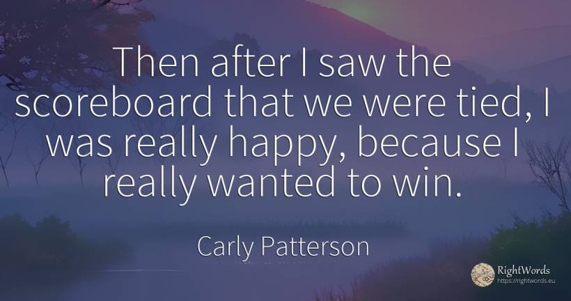 Then after I saw the scoreboard that we were tied, I was... - Carly Patterson, quote about happiness