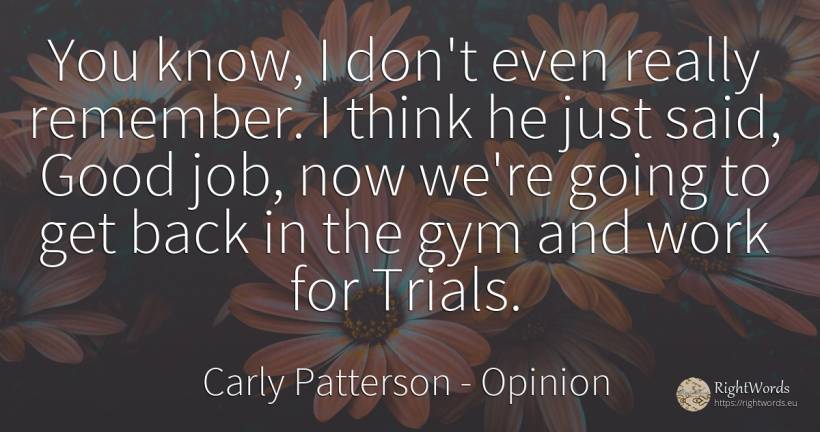 You know, I don't even really remember. I think he just... - Carly Patterson, quote about opinion, work, good, good luck