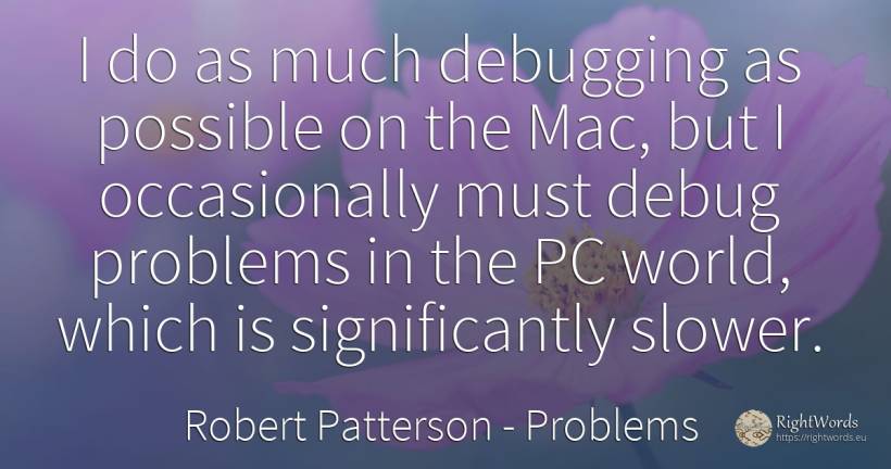 I do as much debugging as possible on the Mac, but I... - Robert Patterson, quote about problems, world