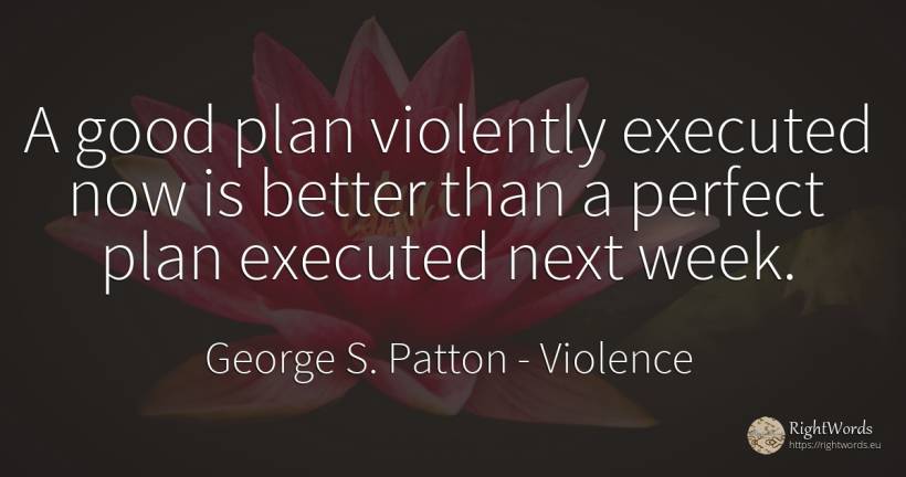 A good plan violently executed now is better than a... - George S. Patton, quote about violence, perfection, good, good luck