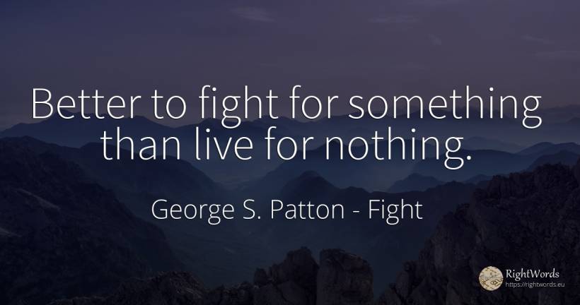 Better to fight for something than live for nothing. - George S. Patton, quote about fight, nothing