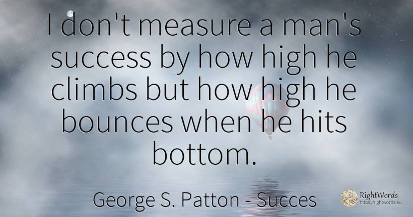 I don't measure a man's success by how high he climbs but... - George S. Patton, quote about succes, measure, man