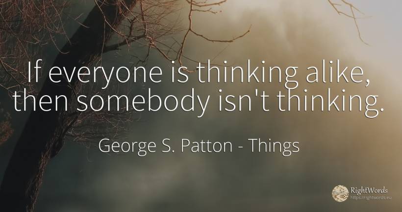 If everyone is thinking alike, then somebody isn't thinking. - George S. Patton, quote about things, thinking