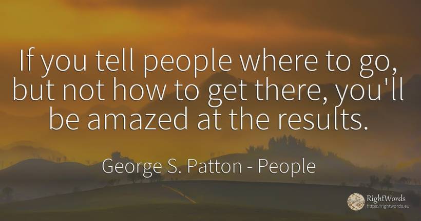 If you tell people where to go, but not how to get there, ... - George S. Patton, quote about people