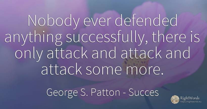 Nobody ever defended anything successfully, there is only... - George S. Patton, quote about succes, attack