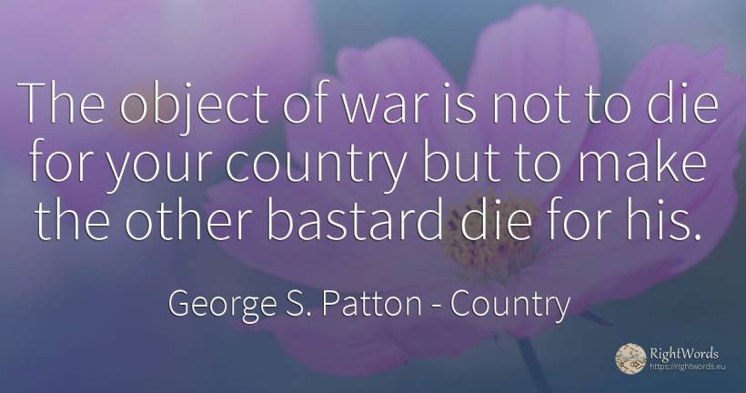The object of war is not to die for your country but to... - George S. Patton, quote about country, war