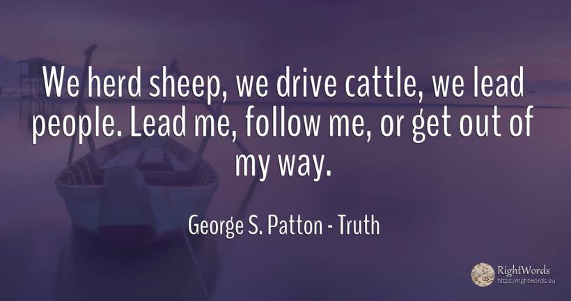 We herd sheep, we drive cattle, we lead people. Lead me, ... - George S. Patton, quote about truth, people