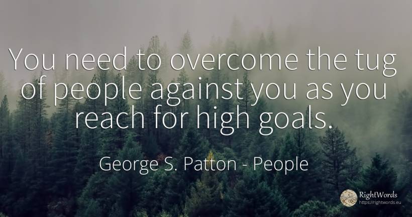 You need to overcome the tug of people against you as you... - George S. Patton, quote about people, purpose, need