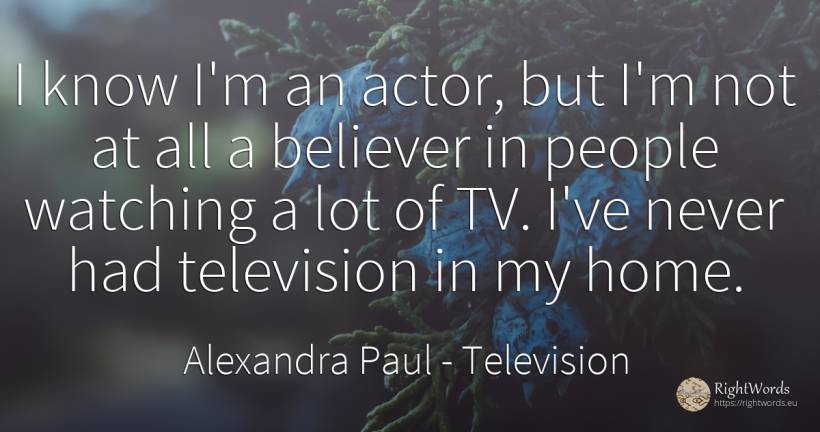 I know I'm an actor, but I'm not at all a believer in... - Alexandra Paul, quote about television, home, actors, people