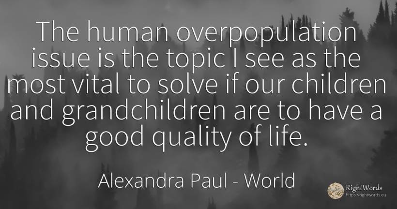 The human overpopulation issue is the topic I see as the... - Alexandra Paul, quote about world, quality, children, human imperfections, good, good luck, life